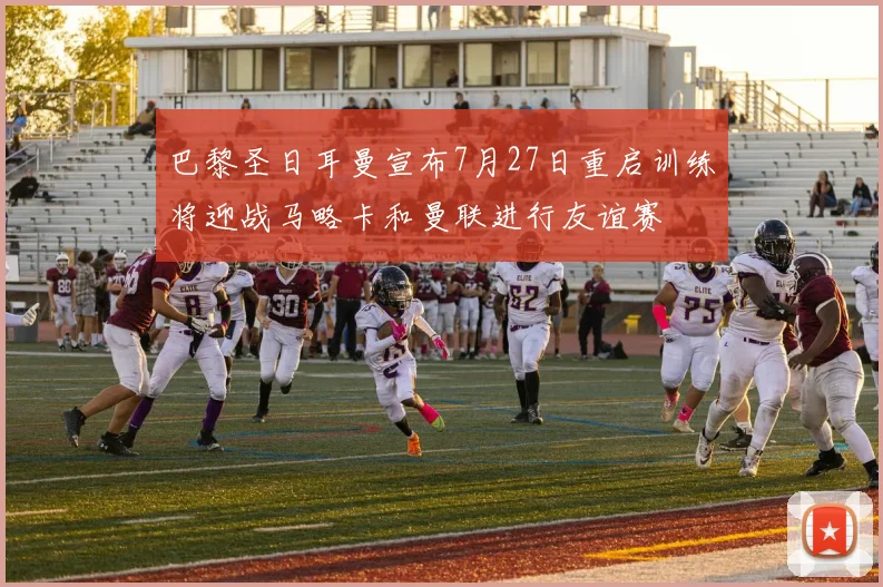 巴黎圣日耳曼宣布7月27日重启训练将迎战马略卡和曼联进行友谊赛
