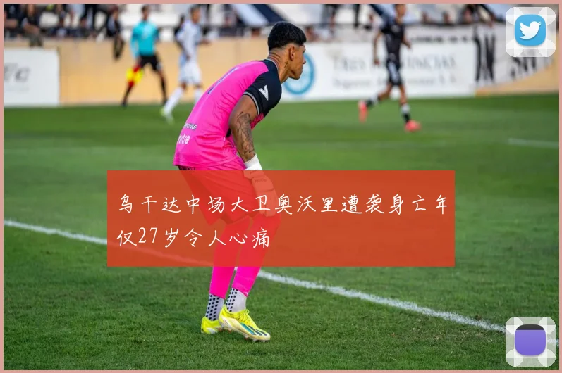 乌干达中场大卫奥沃里遭袭身亡年仅27岁令人心痛