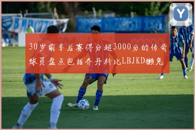30岁前季后赛得分超3000分的传奇球员盘点包括乔丹科比LBJKD獭兔