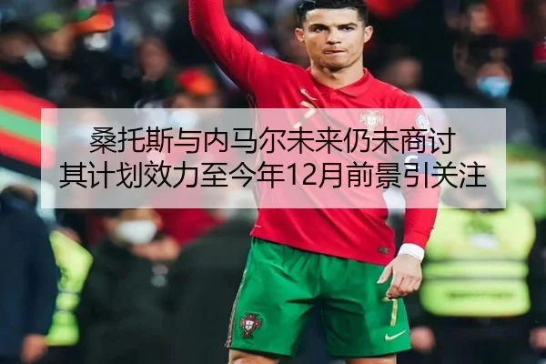 桑托斯与内马尔未来仍未商讨 其计划效力至今年12月前景引关注